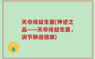 天帝缘益生菌(神迹之品——天帝缘益生菌，调节肠道健康)