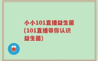 小小101直播益生菌(101直播带你认识益生菌)