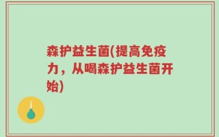 森护益生菌(提高免疫力，从喝森护益生菌开始)