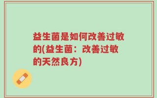 益生菌是如何改善过敏的(益生菌：改善过敏的天然良方)