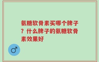 氨糖软骨素买哪个牌子？什么牌子的氨糖软骨素效果好