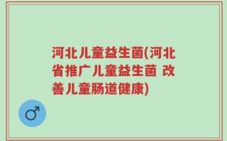 河北儿童益生菌(河北省推广儿童益生菌 改善儿童肠道健康)