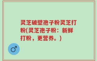 灵芝破壁孢子粉灵芝打粉(灵芝孢子粉：新鲜打粉，更营养。)