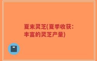夏末灵芝(夏季收获：丰富的灵芝产量)