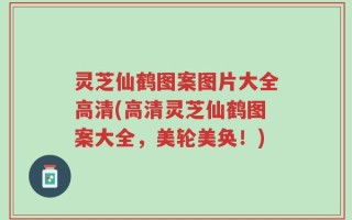 灵芝仙鹤图案图片大全高清(高清灵芝仙鹤图案大全，美轮美奂！)