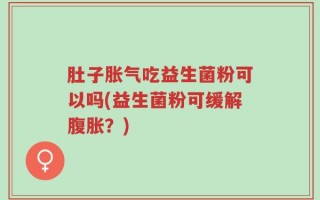 肚子胀气吃益生菌粉可以吗(益生菌粉可缓解腹胀？)