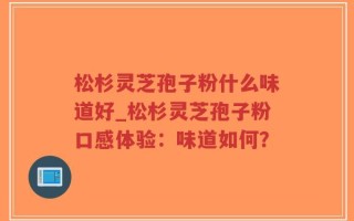 松杉灵芝孢子粉什么味道好_松杉灵芝孢子粉口感体验：味道如何？