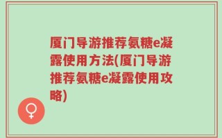 厦门导游推荐氨糖e凝露使用方法(厦门导游推荐氨糖e凝露使用攻略)