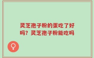 灵芝孢子粉的蛋吃了好吗？灵芝孢子粉能吃吗