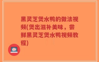 黑灵芝煲水鸭的做法视频(煲出滋补美味，尝鲜黑灵芝煲水鸭视频教程)