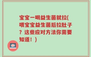 宝宝一喝益生菌就拉(喂宝宝益生菌后拉肚子？这些应对方法你需要知道！)