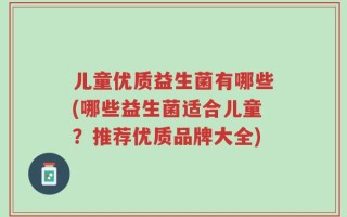 儿童优质益生菌有哪些(哪些益生菌适合儿童？推荐优质品牌大全)