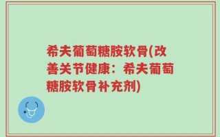 希夫葡萄糖胺软骨(改善关节健康：希夫葡萄糖胺软骨补充剂)
