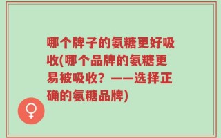 哪个牌子的氨糖更好吸收(哪个品牌的氨糖更易被吸收？——选择正确的氨糖品牌)