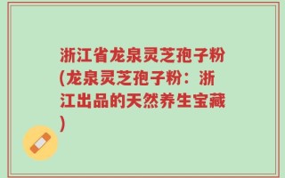 浙江省龙泉灵芝孢子粉(龙泉灵芝孢子粉：浙江出品的天然养生宝藏)