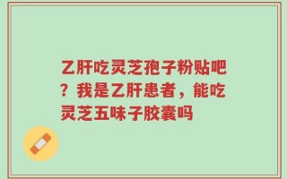 乙肝吃灵芝孢子粉贴吧？我是乙肝患者，能吃灵芝五味子胶囊吗