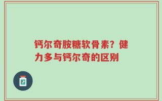 钙尔奇胺糖软骨素？健力多与钙尔奇的区别