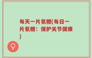 每天一片氨糖(每日一片氨糖：保护关节健康)