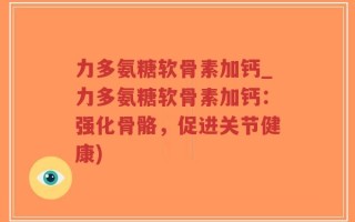 力多氨糖软骨素加钙_力多氨糖软骨素加钙：强化骨骼，促进关节健康)