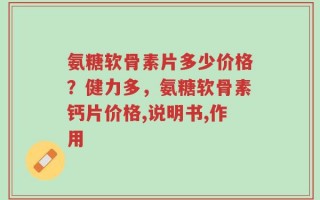 氨糖软骨素片多少价格？健力多，氨糖软骨素钙片价格,说明书,作用
