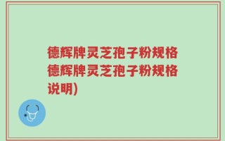 德辉牌灵芝孢子粉规格德辉牌灵芝孢子粉规格说明)