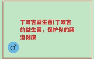 丁双吉益生菌(丁双吉的益生菌，保护你的肠道健康