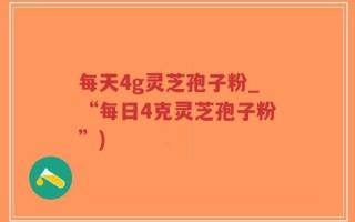 每天4g灵芝孢子粉_“每日4克灵芝孢子粉”)