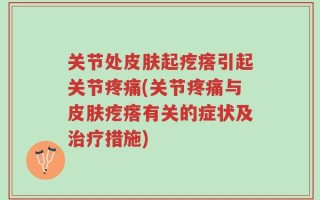 关节处皮肤起疙瘩引起关节疼痛(关节疼痛与皮肤疙瘩有关的症状及治疗措施)
