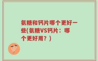 氨糖和钙片哪个更好一些(氨糖VS钙片：哪个更好用？)