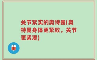 关节紧实的奥特曼(奥特曼身体更紧致，关节更紧凑)