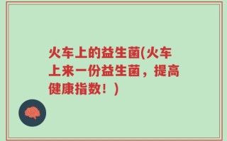 火车上的益生菌(火车上来一份益生菌，提高健康指数！)