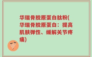 华瑞骨胶原蛋白肽粉(华瑞骨胶原蛋白：提高肌肤弹性、缓解关节疼痛)