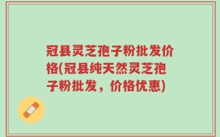 冠县灵芝孢子粉批发价格(冠县纯天然灵芝孢子粉批发，价格优惠)