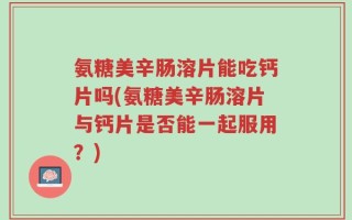 氨糖美辛肠溶片能吃钙片吗(氨糖美辛肠溶片与钙片是否能一起服用？)