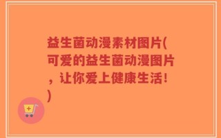 益生菌动漫素材图片(可爱的益生菌动漫图片，让你爱上健康生活！)