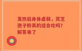 发热后身体虚弱，灵芝孢子粉真的适合吃吗？解答来了