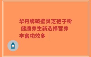 华丹牌破壁灵芝孢子粉 健康养生新选择营养丰富功效多