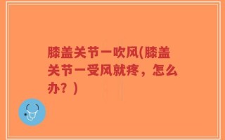 膝盖关节一吹风(膝盖关节一受风就疼，怎么办？)
