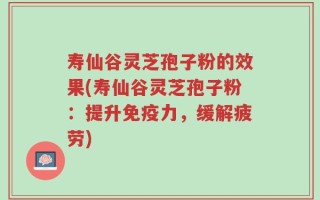 寿仙谷灵芝孢子粉的效果(寿仙谷灵芝孢子粉：提升免疫力，缓解疲劳)