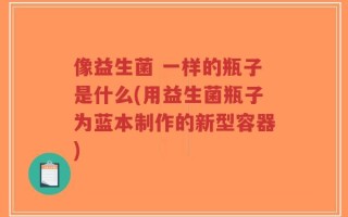 像益生菌 一样的瓶子是什么(用益生菌瓶子为蓝本制作的新型容器)