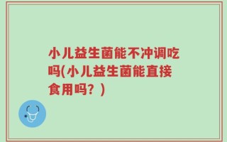 小儿益生菌能不冲调吃吗(小儿益生菌能直接食用吗？)