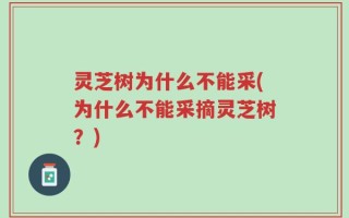 灵芝树为什么不能采(为什么不能采摘灵芝树？)