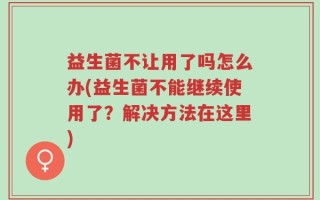 益生菌不让用了吗怎么办(益生菌不能继续使用了？解决方法在这里)