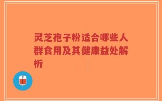 灵芝孢子粉适合哪些人群食用及其健康益处解析