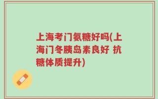 上海考门氨糖好吗(上海门冬胰岛素良好 抗糖体质提升)