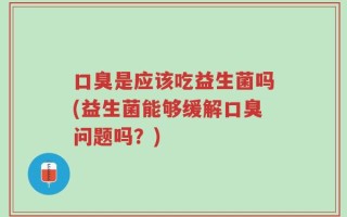 口臭是应该吃益生菌吗(益生菌能够缓解口臭问题吗？)