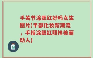 手关节涂腮红好吗女生图片(手部化妆新潮流，手指涂腮红照样美丽动人)