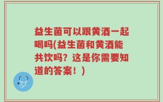 益生菌可以跟黄酒一起喝吗(益生菌和黄酒能共饮吗？这是你需要知道的答案！)