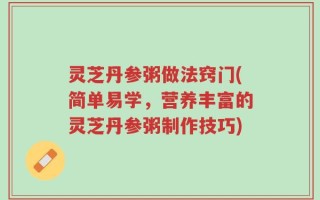 灵芝丹参粥做法窍门(简单易学，营养丰富的灵芝丹参粥制作技巧)