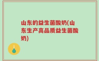 山东的益生菌酸奶(山东生产高品质益生菌酸奶)